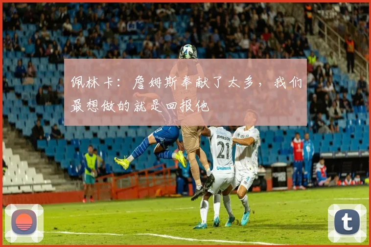 佩林卡：詹姆斯奉献了太多，我们最想做的就是回报他