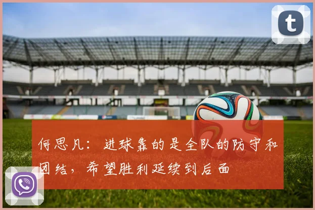 何思凡：进球靠的是全队的防守和团结，希望胜利延续到后面
