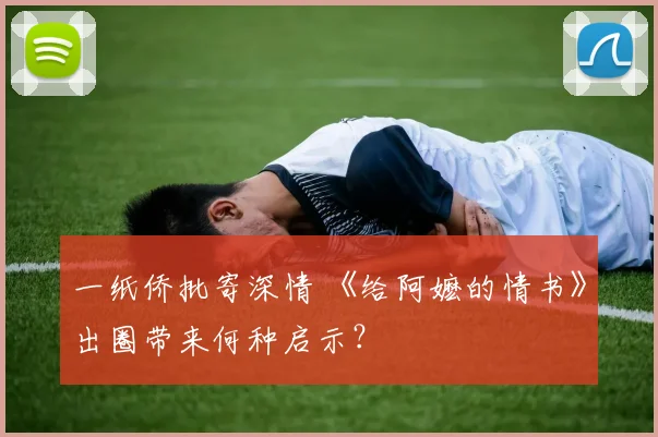一纸侨批寄深情 《给阿嬷的情书》出圈带来何种启示？
