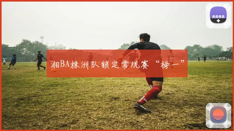 湘BA株洲队锁定常规赛“榜一”
