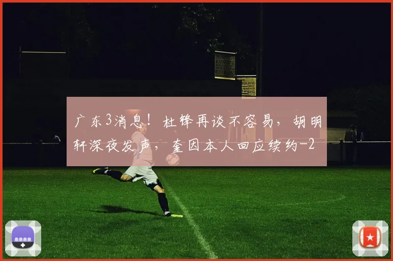 广东3消息！杜锋再谈不容易，胡明轩深夜发声，奎因本人回应续约