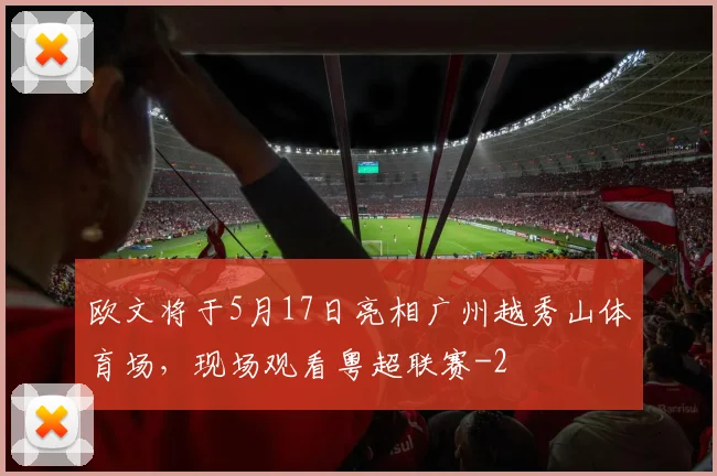 欧文将于5月17日亮相广州越秀山体育场，现场观看粤超联赛