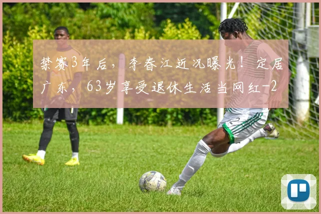 禁赛3年后，李春江近况曝光！定居广东，63岁享受退休生活当网红
