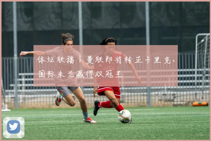 体坛联播｜曼联即将转正卡里克，国际米兰赢得双冠王