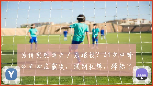 为何突然离开广东退役？24岁中锋公开回应霸凌，提到杜锋，释然了