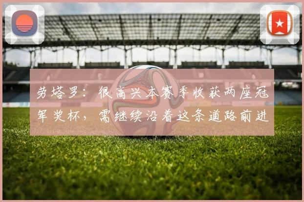 劳塔罗：很高兴本赛季收获两座冠军奖杯，需继续沿着这条道路前进