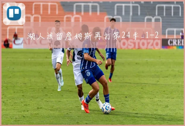 湖人该留詹姆斯再打第24季_1
