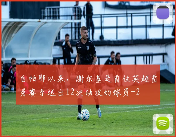 自帕耶以来，谢尔基是首位英超首秀赛季送出12次助攻的球员