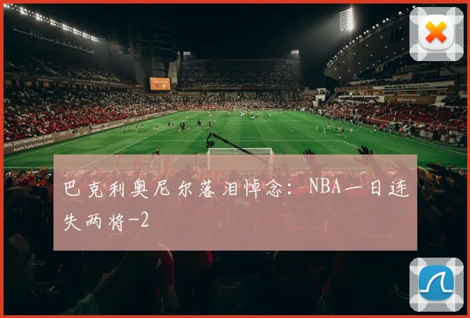 巴克利奥尼尔落泪悼念：NBA一日连失两将