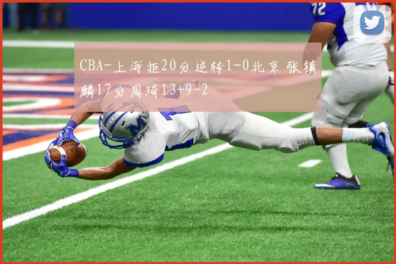 CBA-上海拒20分逆转1-0北京 张镇麟17分周琦13+9