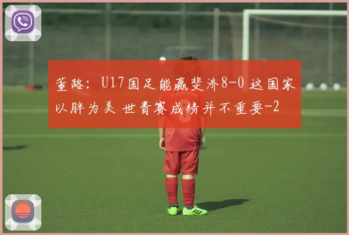 董路：U17国足能赢斐济8-0 这国家以胖为美 世青赛成绩并不重要