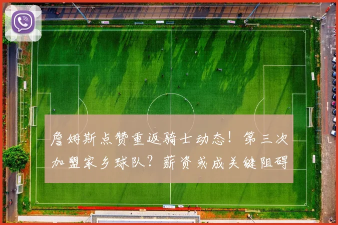 詹姆斯点赞重返骑士动态！第三次加盟家乡球队？薪资或成关键阻碍
