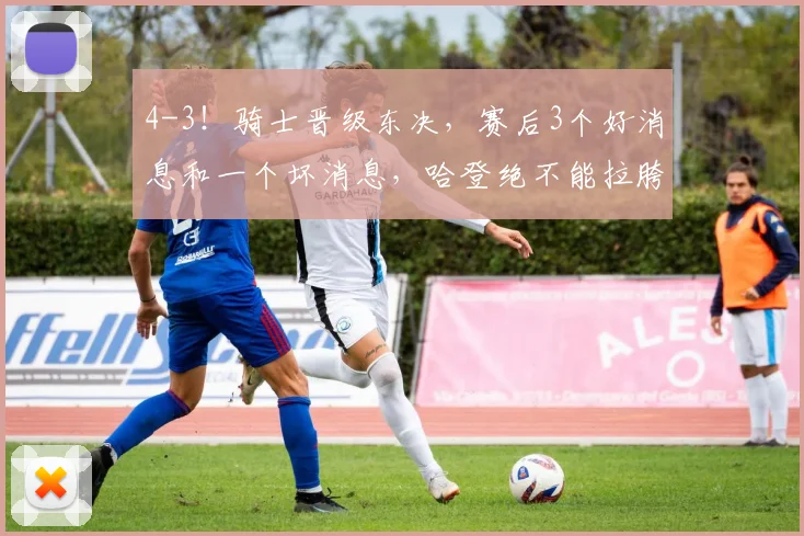 4-3！骑士晋级东决，赛后3个好消息和一个坏消息，哈登绝不能拉胯_1