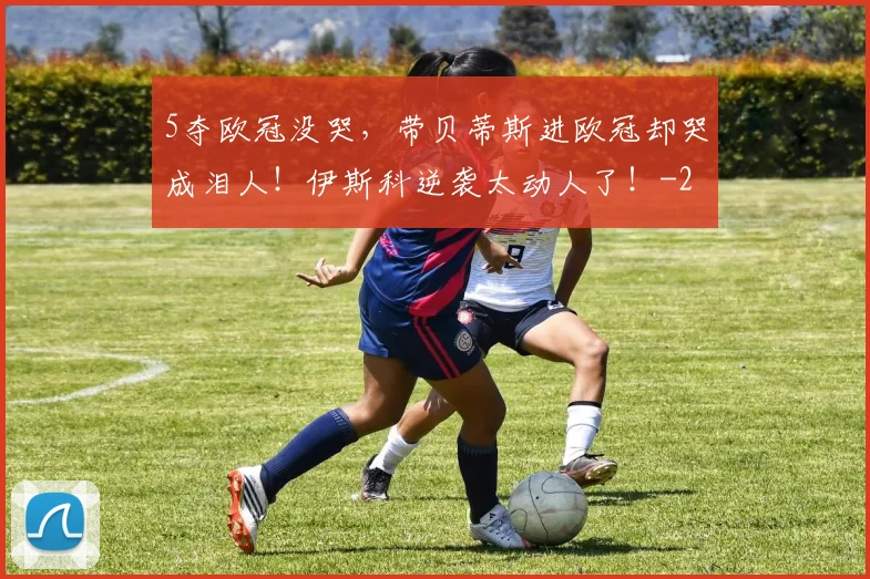 5夺欧冠没哭，带贝蒂斯进欧冠却哭成泪人！伊斯科逆袭太动人了！