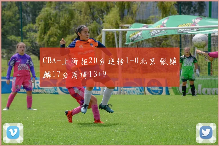 CBA-上海拒20分逆转1-0北京 张镇麟17分周琦13+9