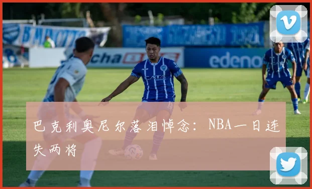 巴克利奥尼尔落泪悼念：NBA一日连失两将