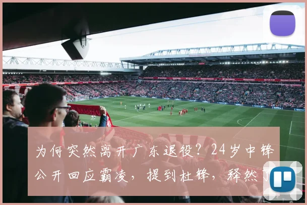 为何突然离开广东退役？24岁中锋公开回应霸凌，提到杜锋，释然了