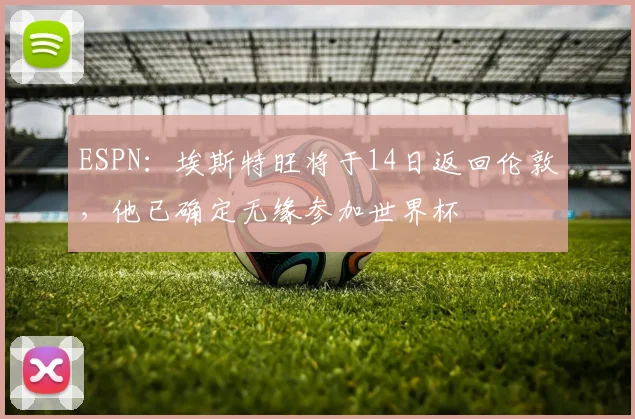 ESPN：埃斯特旺将于14日返回伦敦，他已确定无缘参加世界杯