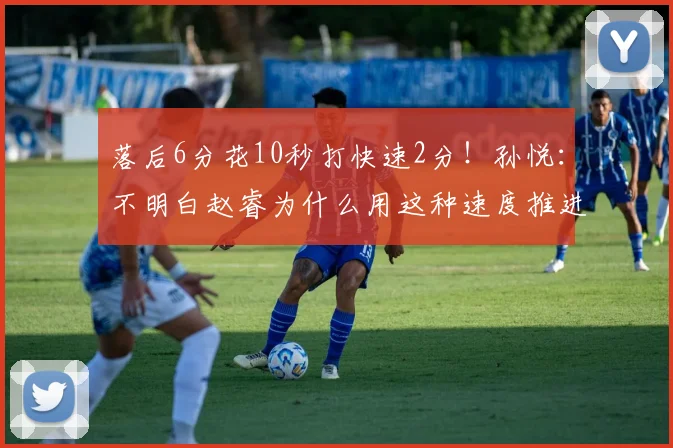 落后6分花10秒打快速2分！孙悦：不明白赵睿为什么用这种速度推进