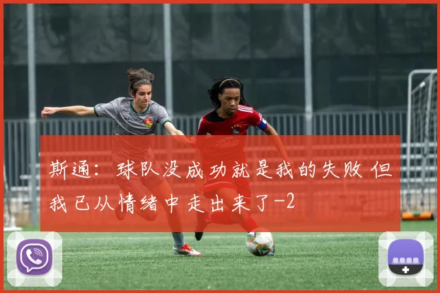 斯通：球队没成功就是我的失败 但我已从情绪中走出来了