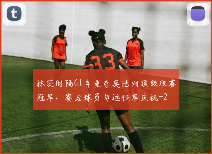 林茨时隔61年重夺奥地利顶级联赛冠军，赛后球员与远征军庆祝