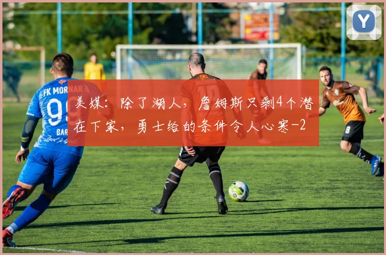 美媒：除了湖人，詹姆斯只剩4个潜在下家，勇士给的条件令人心寒