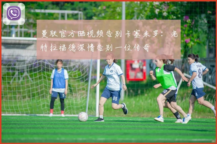 曼联官方晒视频告别卡塞米罗：老特拉福德深情告别一位传奇