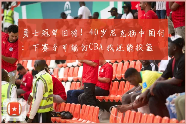 勇士冠军旧将！40岁尼克杨中国行：下赛季可能打CBA 我还能投篮