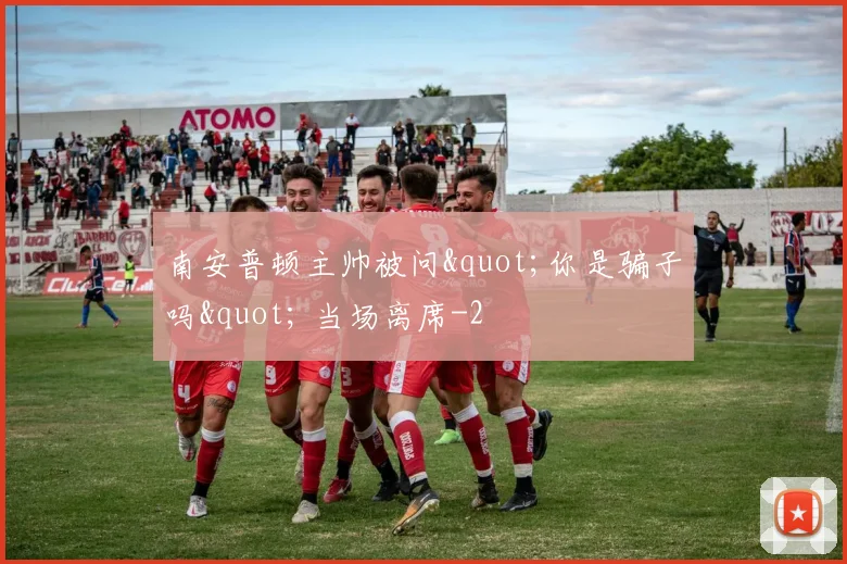 南安普顿主帅被问"你是骗子吗" 当场离席