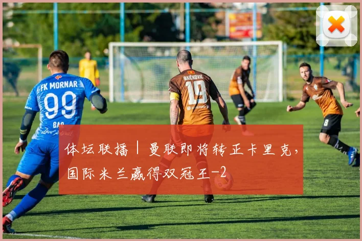 体坛联播｜曼联即将转正卡里克，国际米兰赢得双冠王