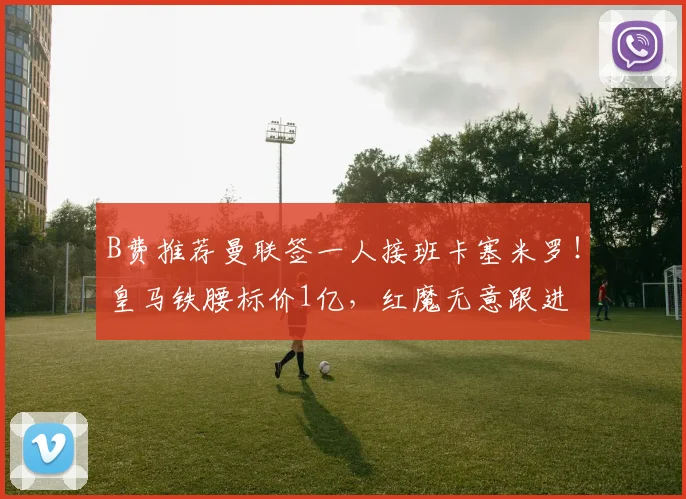 B费推荐曼联签一人接班卡塞米罗！皇马铁腰标价1亿，红魔无意跟进
