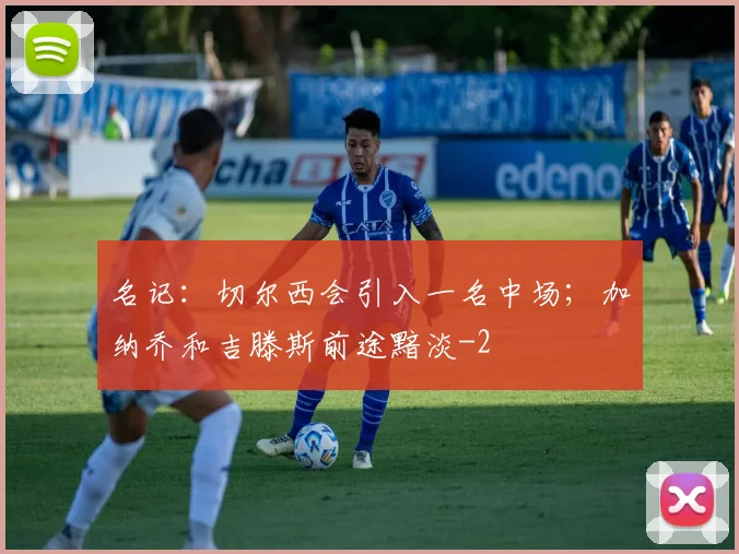名记：切尔西会引入一名中场；加纳乔和吉滕斯前途黯淡