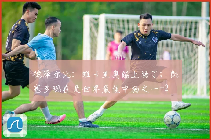 德泽尔比：维卡里奥能上场了；凯塞多现在是世界最佳中场之一
