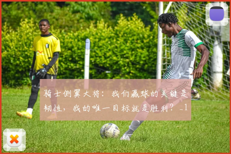 骑士侧翼大将：我们赢球的关键是韧性，我的唯一目标就是胜利？_1