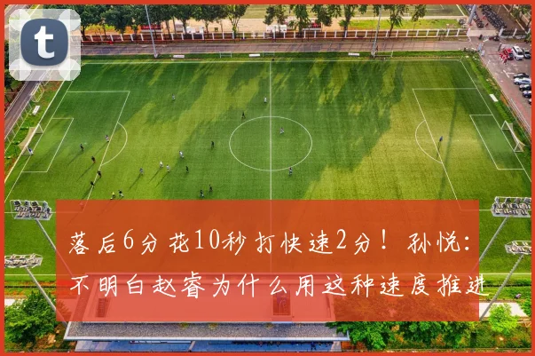 落后6分花10秒打快速2分！孙悦：不明白赵睿为什么用这种速度推进