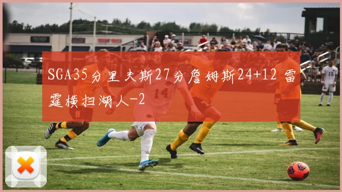 SGA35分里夫斯27分詹姆斯24+12 雷霆横扫湖人