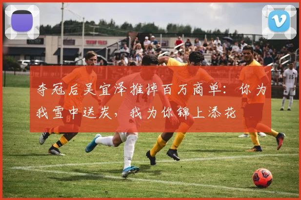 夺冠后吴宜泽推掉百万商单：你为我雪中送炭，我为你锦上添花