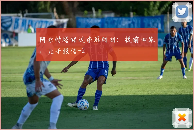 阿尔特塔错过夺冠时刻：提前回家，儿子报信