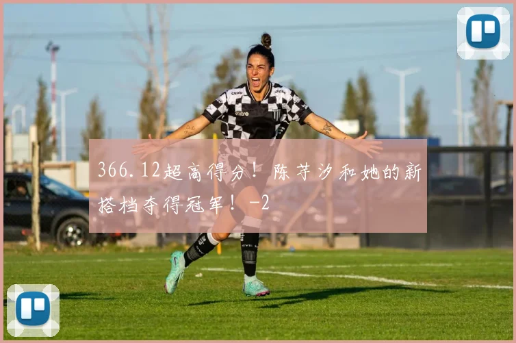 366.12超高得分！陈芋汐和她的新搭档夺得冠军！