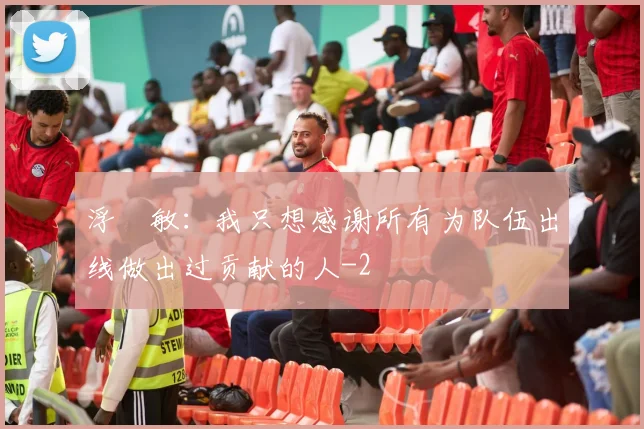 浮嶋敏：我只想感谢所有为队伍出线做出过贡献的人
