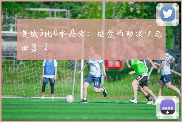 曼城3比0水晶宫：福登两助攻状态回勇
