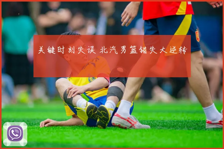 关键时刻失误 北汽男篮错失大逆转