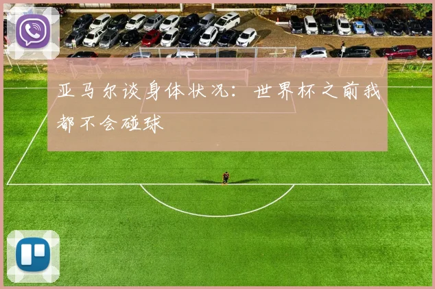 亚马尔谈身体状况：世界杯之前我都不会碰球