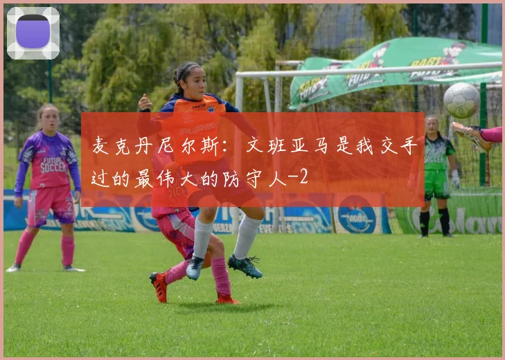 麦克丹尼尔斯：文班亚马是我交手过的最伟大的防守人