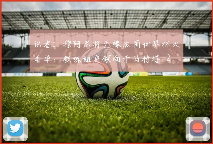 记者：穆阿尼将无缘法国世界杯大名单，教练组更倾向于马特塔