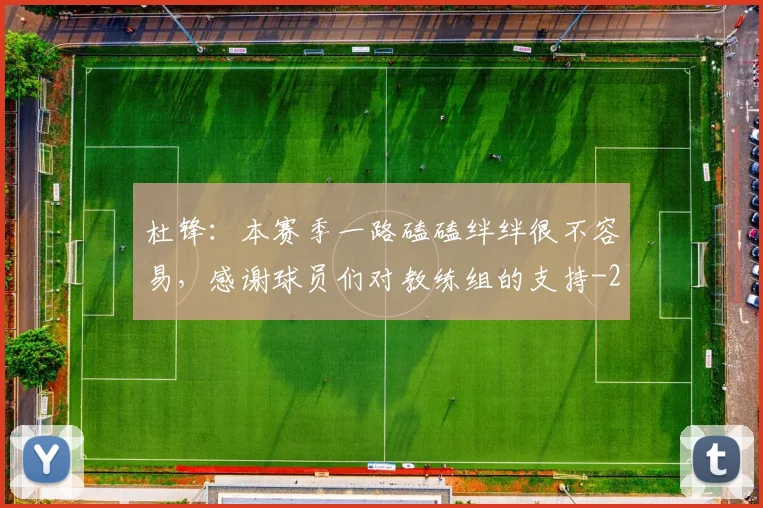 杜锋：本赛季一路磕磕绊绊很不容易，感谢球员们对教练组的支持