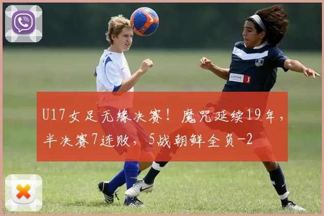 U17女足无缘决赛！魔咒延续19年，半决赛7连败，5战朝鲜全负