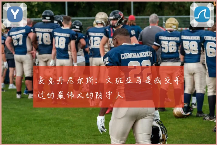 麦克丹尼尔斯：文班亚马是我交手过的最伟大的防守人