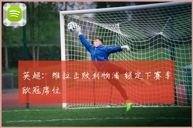 英超：维拉击败利物浦 锁定下赛季欧冠席位