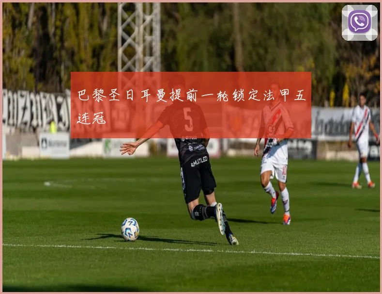 巴黎圣日耳曼提前一轮锁定法甲五连冠